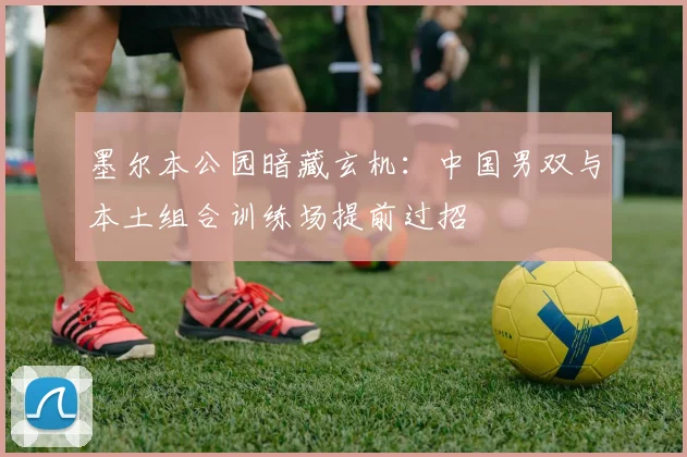 墨尔本公园暗藏玄机：中国男双与本土组合训练场提前过招