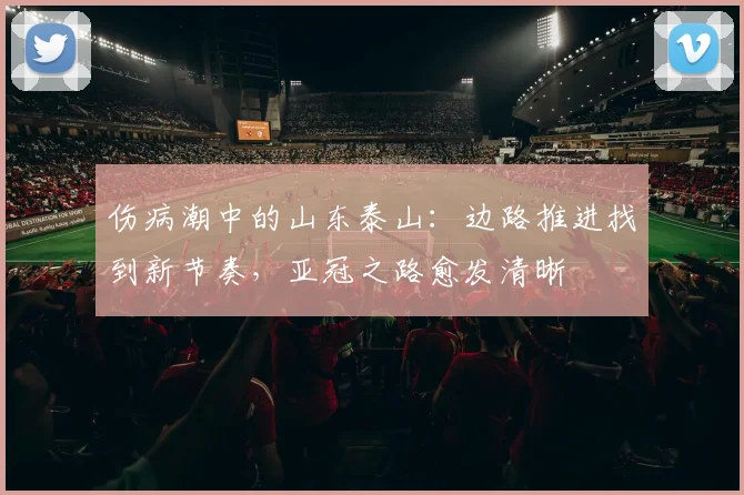 伤病潮中的山东泰山：边路推进找到新节奏，亚冠之路愈发清晰