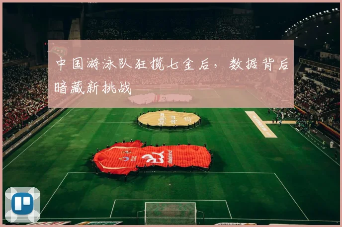 中国游泳队狂揽七金后，数据背后暗藏新挑战