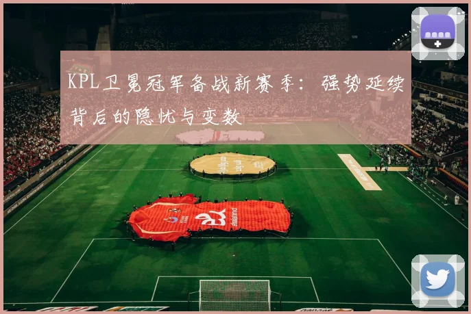 KPL卫冕冠军备战新赛季：强势延续背后的隐忧与变数