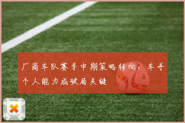 厂商车队赛季中期策略转向，车手个人能力成破局关键