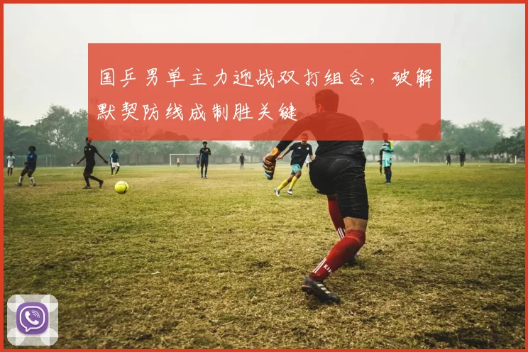 国乒男单主力迎战双打组合，破解默契防线成制胜关键