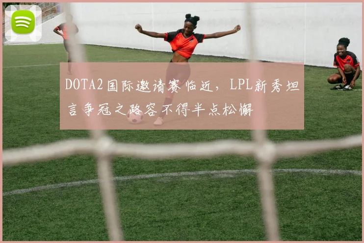 DOTA2国际邀请赛临近，LPL新秀坦言争冠之路容不得半点松懈