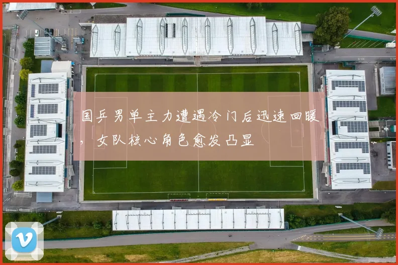 国乒男单主力遭遇冷门后迅速回暖，女队核心角色愈发凸显