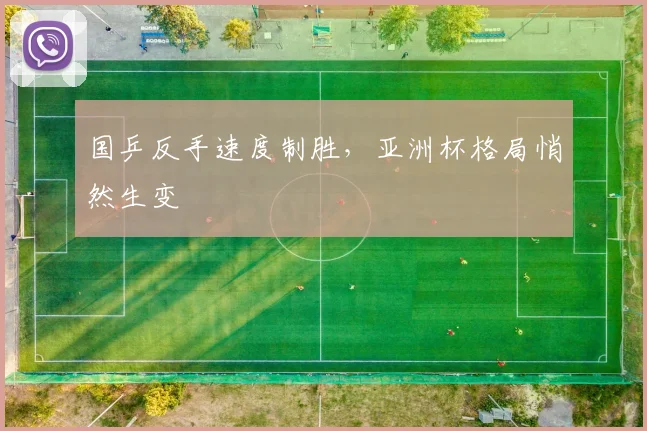 国乒反手速度制胜，亚洲杯格局悄然生变