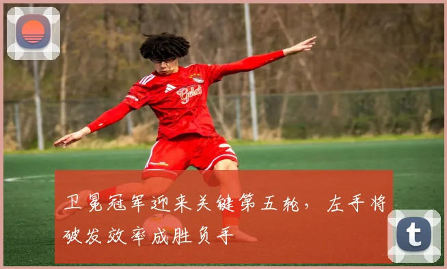 卫冕冠军迎来关键第五轮，左手将破发效率成胜负手