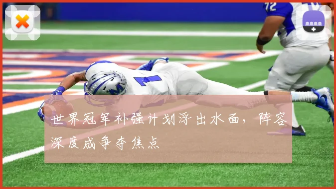 世界冠军补强计划浮出水面，阵容深度成争夺焦点