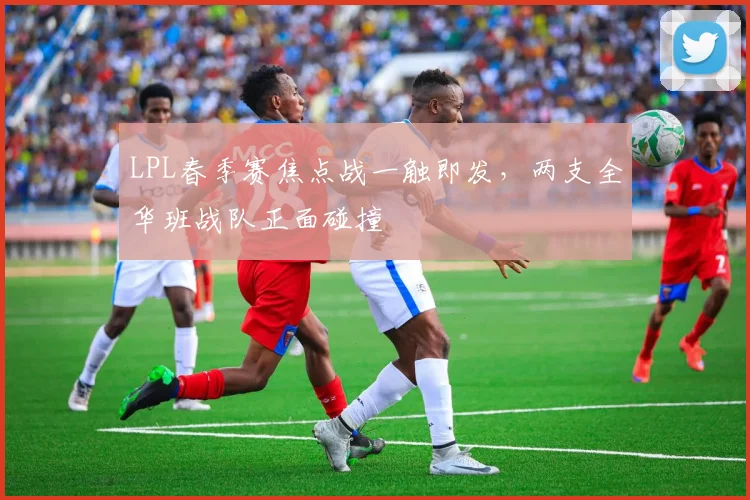 LPL春季赛焦点战一触即发，两支全华班战队正面碰撞