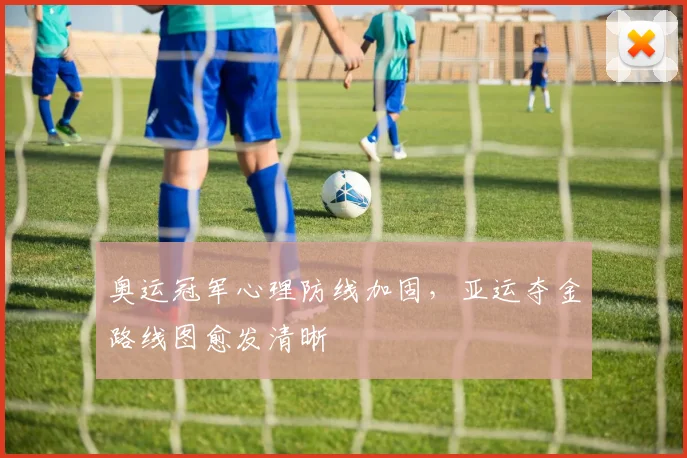 奥运冠军心理防线加固，亚运夺金路线图愈发清晰