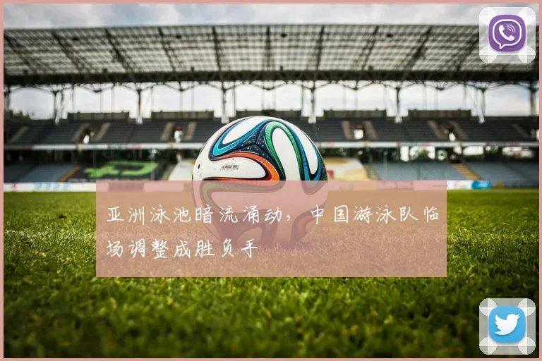 亚洲泳池暗流涌动，中国游泳队临场调整成胜负手