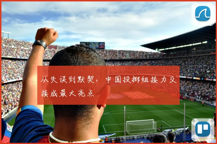 从失误到默契，中国投掷组接力交接成最大亮点