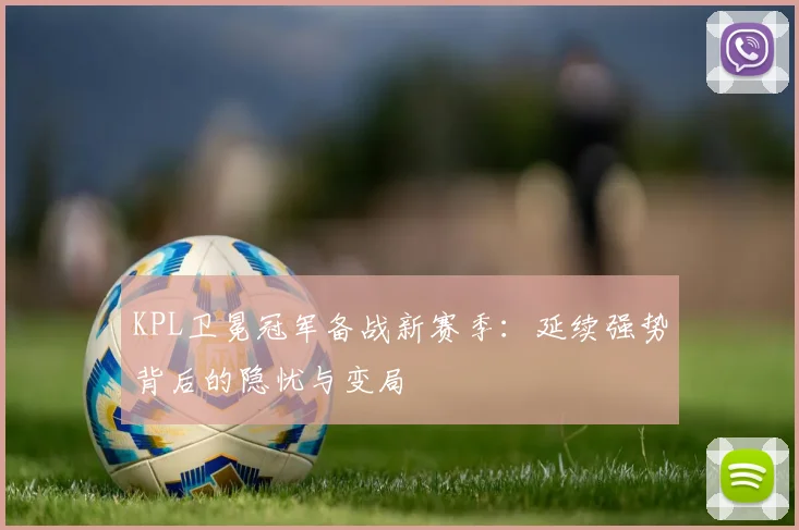 KPL卫冕冠军备战新赛季：延续强势背后的隐忧与变局