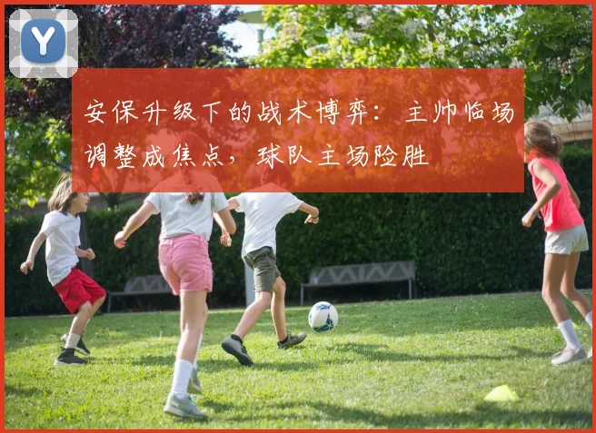 安保升级下的战术博弈：主帅临场调整成焦点，球队主场险胜