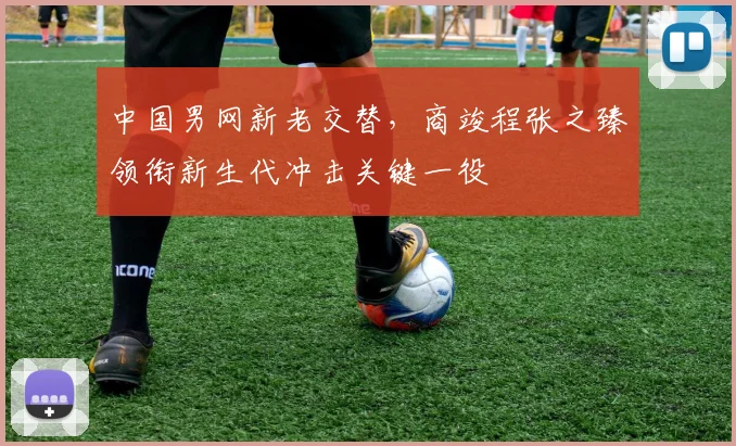中国男网新老交替，商竣程张之臻领衔新生代冲击关键一役