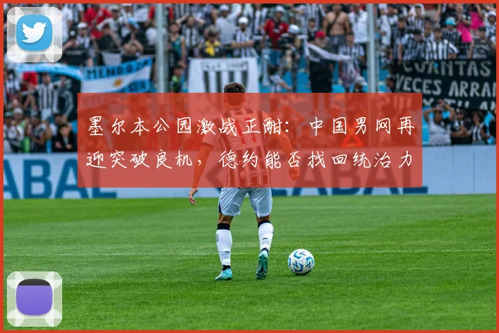 墨尔本公园激战正酣：中国男网再迎突破良机，德约能否找回统治力