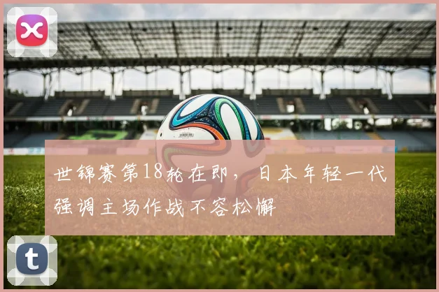 世锦赛第18轮在即，日本年轻一代强调主场作战不容松懈