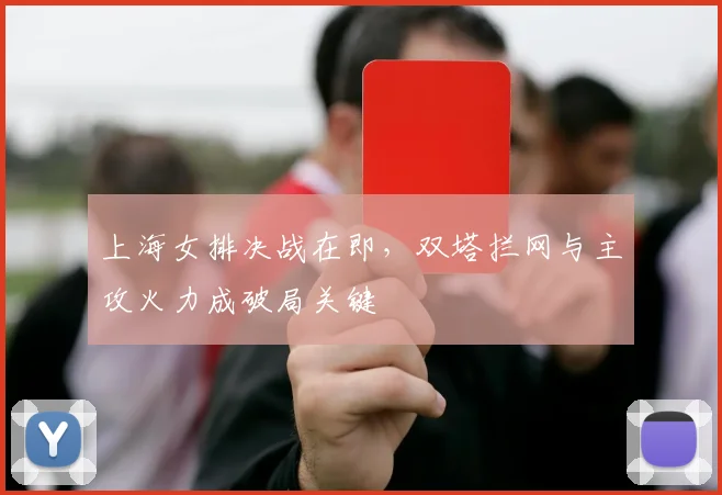 上海女排决战在即，双塔拦网与主攻火力成破局关键