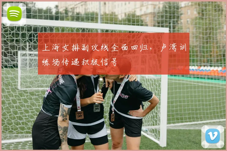 上海女排副攻线全面回归，卢湾训练场传递积极信号