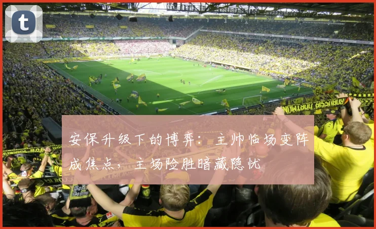 安保升级下的博弈：主帅临场变阵成焦点，主场险胜暗藏隐忧