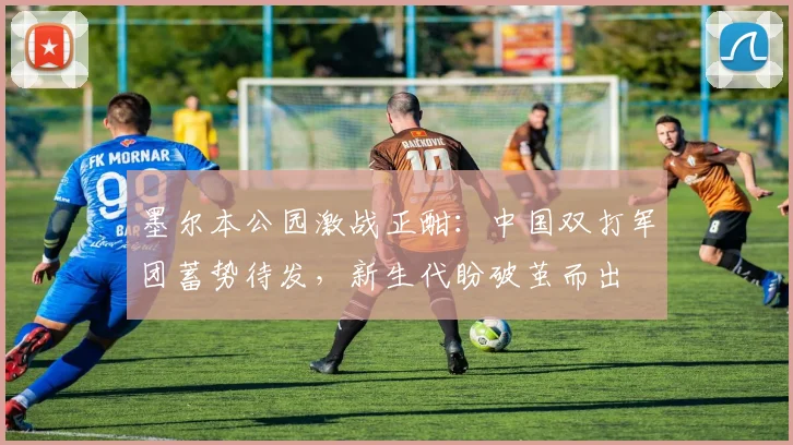 墨尔本公园激战正酣：中国双打军团蓄势待发，新生代盼破茧而出