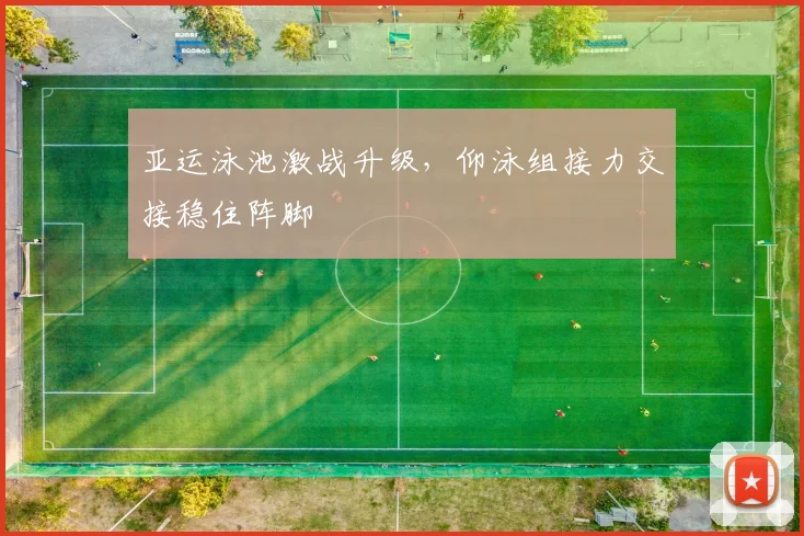 亚运泳池激战升级，仰泳组接力交接稳住阵脚
