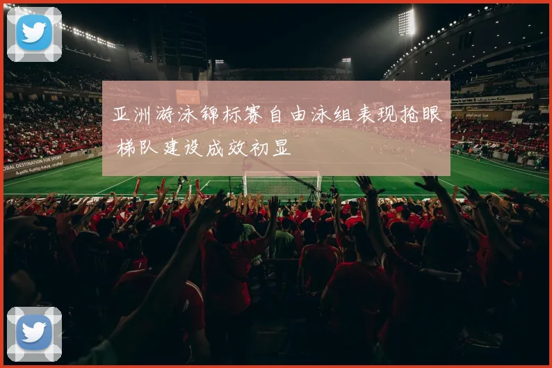亚洲游泳锦标赛自由泳组表现抢眼 梯队建设成效初显