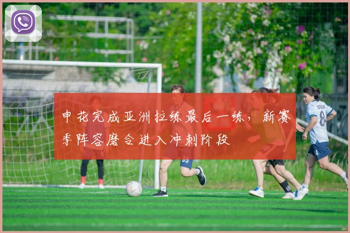 申花完成亚洲拉练最后一练，新赛季阵容磨合进入冲刺阶段