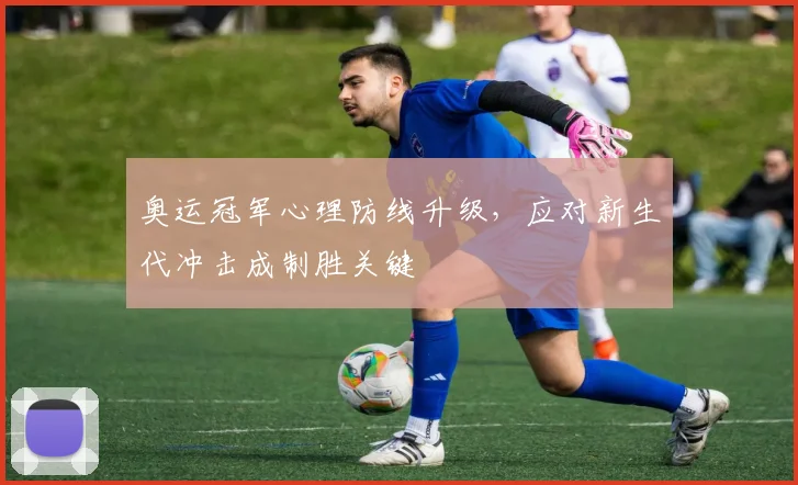 奥运冠军心理防线升级，应对新生代冲击成制胜关键