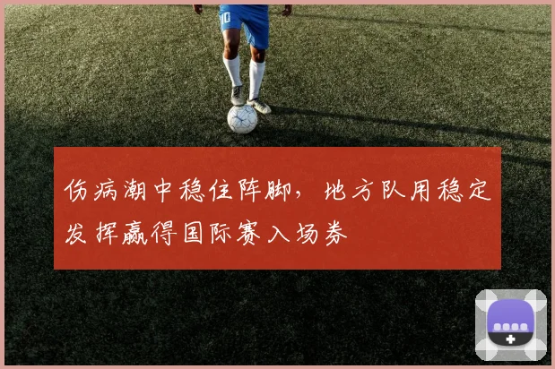 伤病潮中稳住阵脚，地方队用稳定发挥赢得国际赛入场券