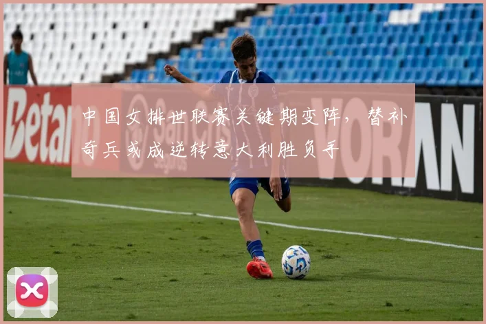 中国女排世联赛关键期变阵，替补奇兵或成逆转意大利胜负手
