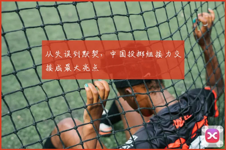 从失误到默契，中国投掷组接力交接成最大亮点