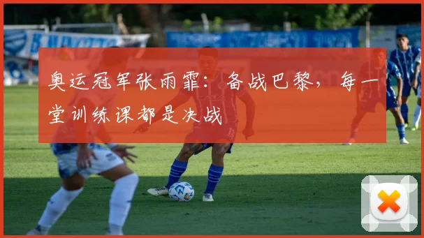 奥运冠军张雨霏：备战巴黎，每一堂训练课都是决战