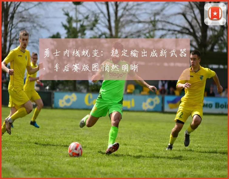 勇士内线蜕变：稳定输出成新武器，季后赛版图悄然明晰