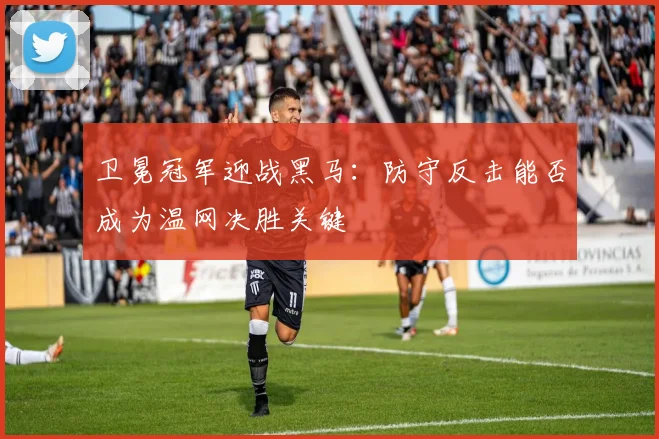 卫冕冠军迎战黑马：防守反击能否成为温网决胜关键