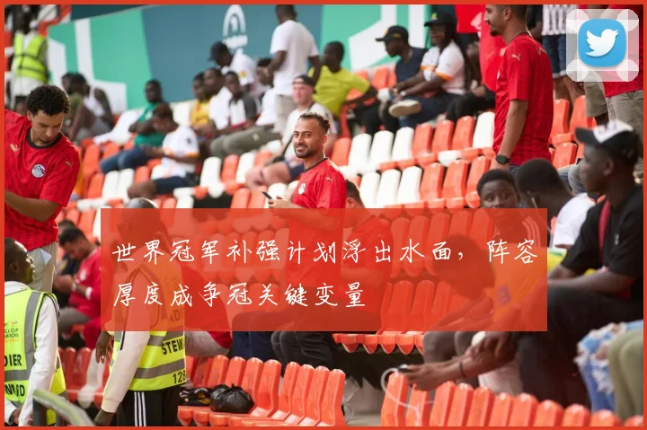 世界冠军补强计划浮出水面，阵容厚度成争冠关键变量