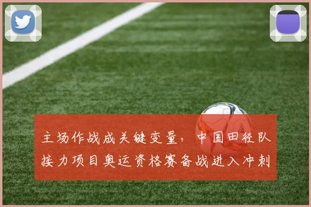 主场作战成关键变量，中国田径队接力项目奥运资格赛备战进入冲刺阶段