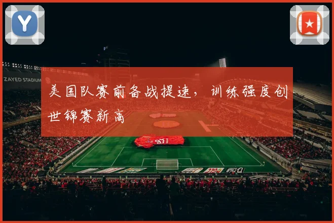 美国队赛前备战提速，训练强度创世锦赛新高